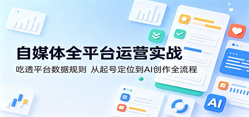 自媒体全平台运营实战：吃透平台数据规则，从起号定位到AI创作全流程-瀚洪创业网