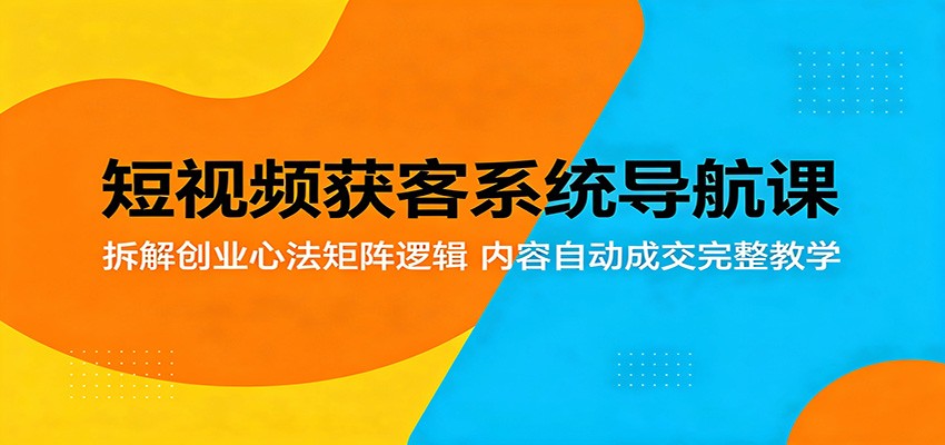 短视频获客系统导航课：拆解创业心法矩阵逻辑，内容自动成交完整教学-瀚洪创业网