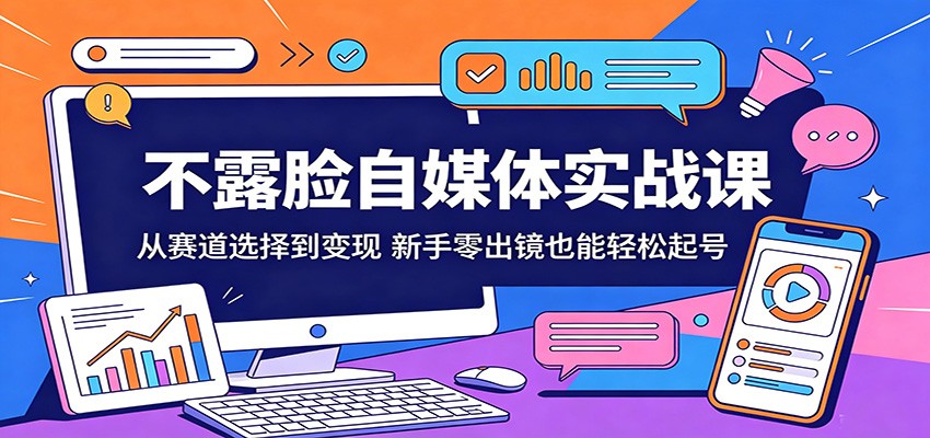 不露脸自媒体实战课：从赛道选择到变现，新手零出镜也能轻松起号-瀚洪创业网