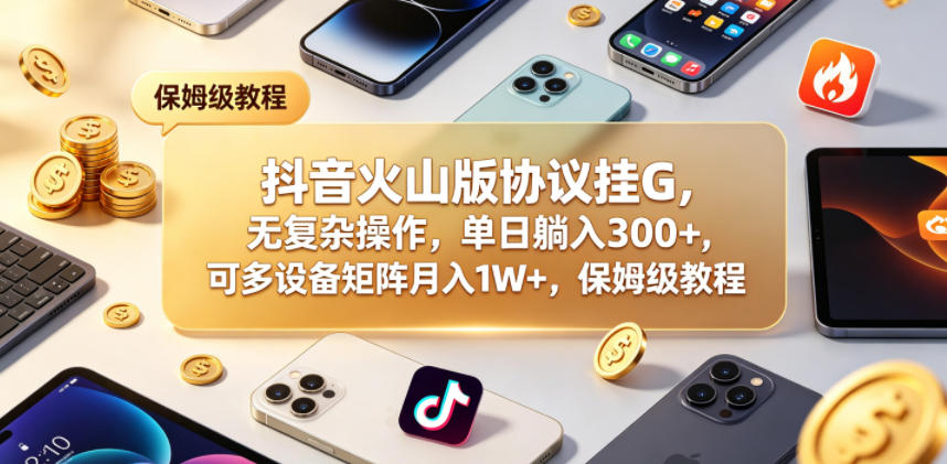 抖音火山版协议挂G，无复杂操作，单日躺入300+，可多设备矩阵月入1W+，保姆级教程【揭秘】-瀚洪创业网