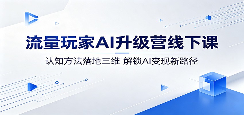 流量玩家AI升级营线下课：认知方法落地三维，解锁AI变现新路径-瀚洪创业网