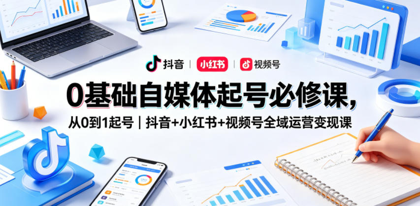 0基础自媒体起号必修课，从0到1起号｜抖音+小红书+视频号全域运营变现课-瀚洪创业网