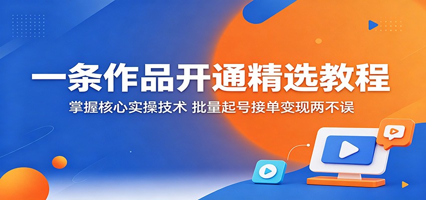 一条作品开通精选教程：掌握核心实操技术，批量起号接单变现两不误-瀚洪创业网