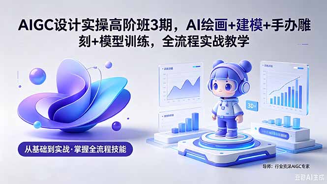 AIGC 设计实操高阶班3期，AI绘画+建模+手办雕刻+模型训练，全流程实战教学(附软件+素材-瀚洪创业网