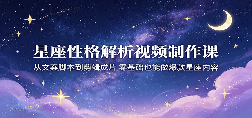 星座性格解析视频制作课：从文案脚本到剪辑成片，零基础也能做爆款星座内容-瀚洪创业网