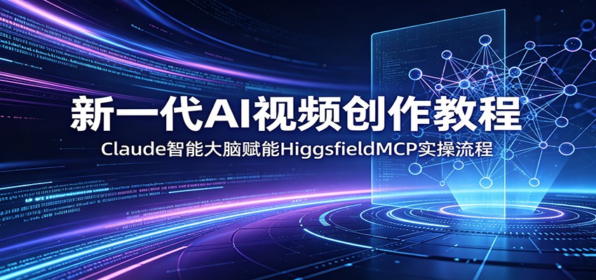 新一代AI视频创作教程：Claude智能大脑赋能，HiggsfieldMCP实操流程-瀚洪创业网