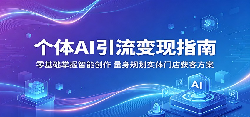 个体AI引流变现指南：零基础掌握智能创作，量身规划实体门店获客方案-瀚洪创业网