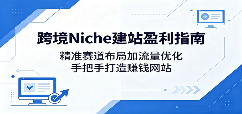 跨境Niche建站盈利指南：精准赛道布局加流量优化，手把手打造赚钱网站-瀚洪创业网