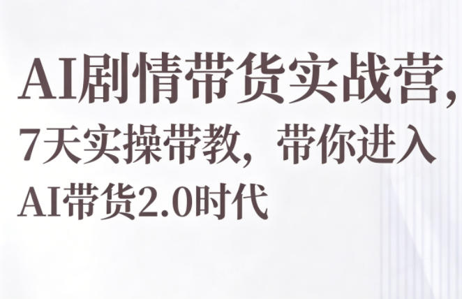 AI剧情带货实战营，7天实操带教，带你进入AI带货2.0时代-瀚洪创业网