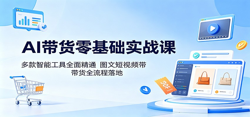 AI带货零基础实战课：多款智能工具全面精通，图文短视频带货全流程落地-瀚洪创业网