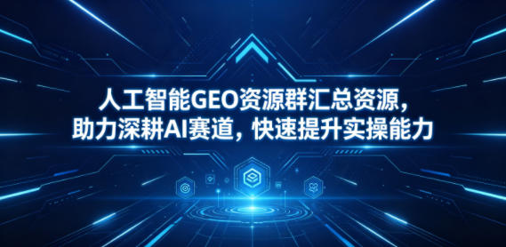 人工智能GEO资源群汇总资源，助力深耕AI赛道，快速提升实操能力-瀚洪创业网