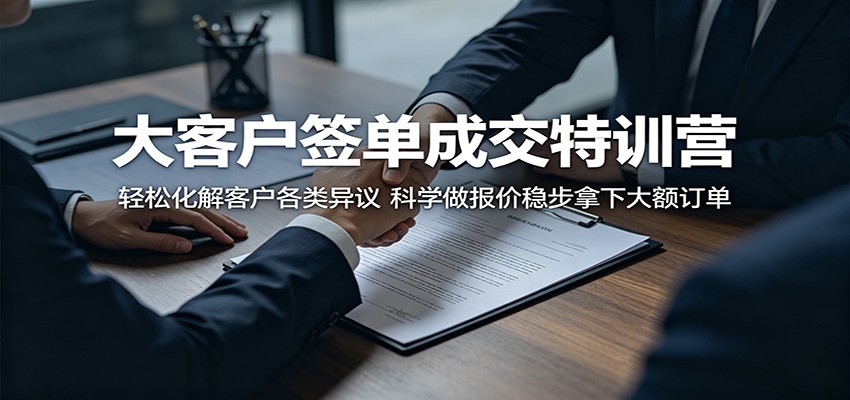 大客户签单成交特训营：轻松化解客户各类异议，科学做报价稳步拿下大额订单-瀚洪创业网