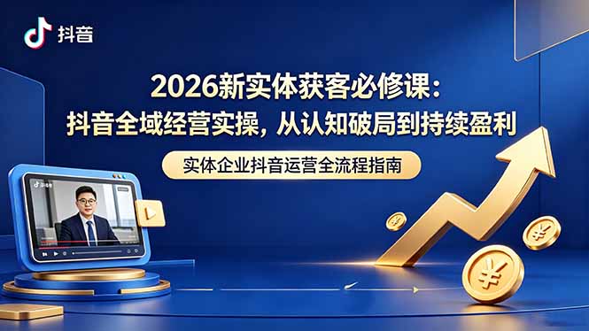 2026新实体获客必修课：抖音全域经营实操，从认知破局到持续盈利-瀚洪创业网