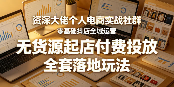 资深大佬个人电商实战社群，零基础抖店全域运营，无货源起店付费投放，全套落地玩法-瀚洪创业网
