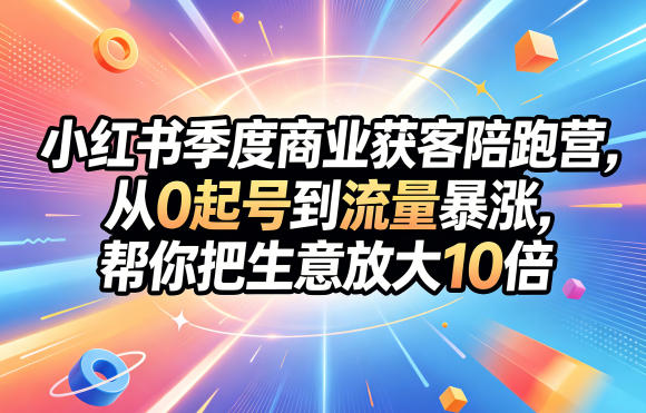 小红书季度商业获客陪跑营，从0起号到流量暴涨，帮你把生意放大10倍-瀚洪创业网