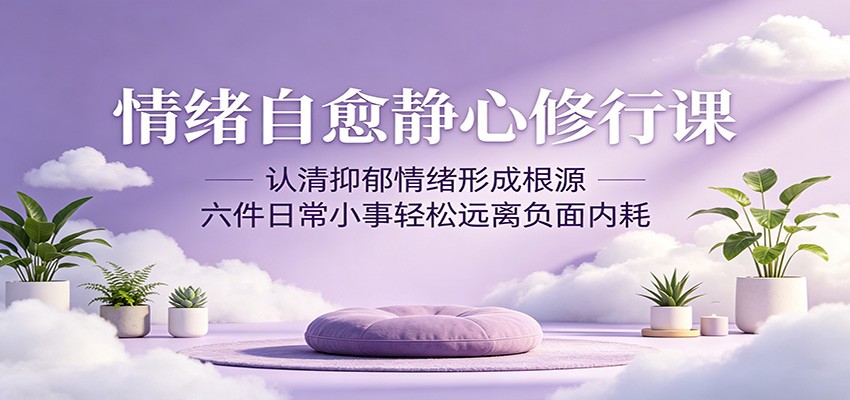 情绪自愈静心修行课：认清抑郁情绪形成根源，六件日常小事轻松远离负面内耗-瀚洪创业网