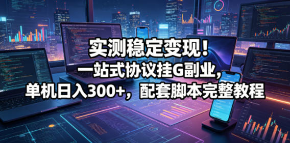 实测稳定变现！一站式协议挂G副业，单机日入300+，配套脚本完整教程【揭秘】-瀚洪创业网