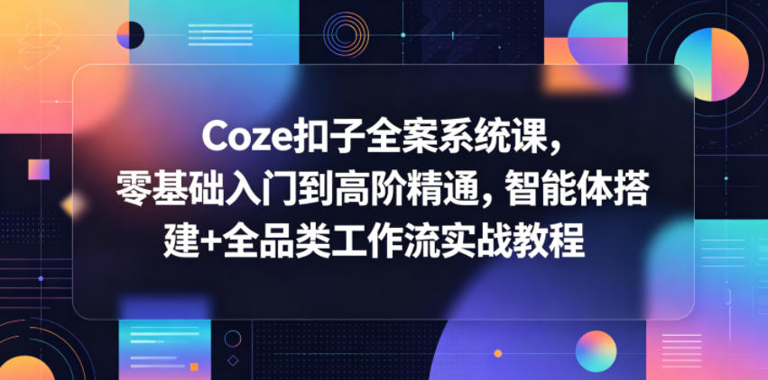 Coze扣子全案系统课，零基础入门到高阶精通，智能体搭建+全品类工作流实战教程-瀚洪创业网