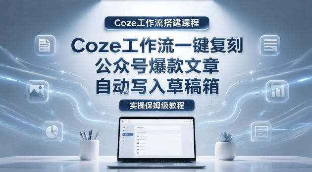 【Coze工作流搭建实操教程】coze工作流一键复刻公众号爆款文章，自动写入草稿箱！全流程保姆级教学-瀚洪创业网