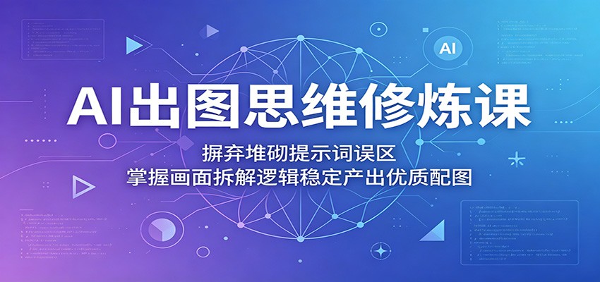 AI出图思维修炼课：摒弃堆砌提示词误区，掌握画面拆解逻辑稳定产出优质配图-瀚洪创业网