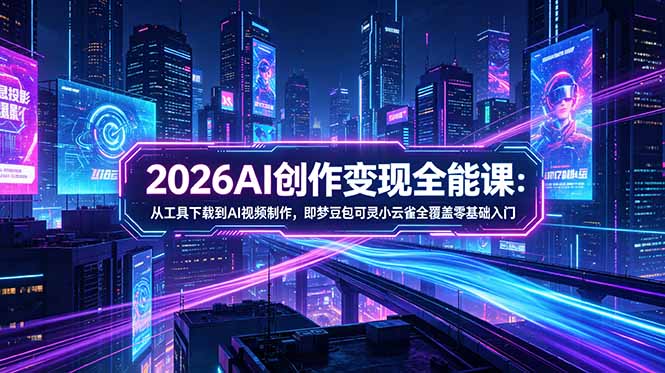 2026AI创作变现全能课-更新5月：从工具下载到AI视频制作，即梦豆包可灵小云雀全覆盖零基础入门-瀚洪创业网