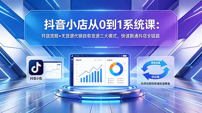 抖音小店从0到1系统课：开店流程+无货源代销自有货源三大模式，快速跑通抖店全链路-瀚洪创业网