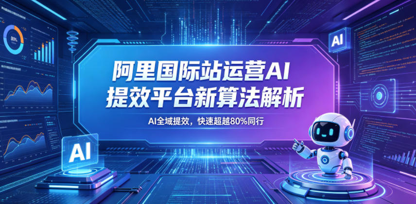 阿里国际站运营AI提效平台新算法解析26年5月新课，AI全域提效，快速超越80%同行-瀚洪创业网