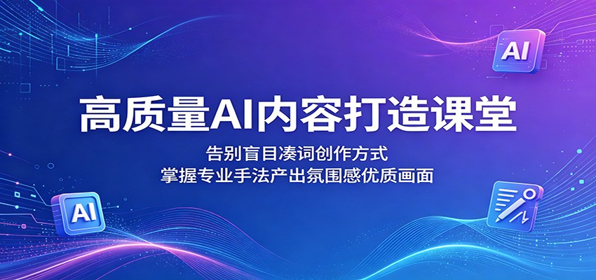 高质量AI内容打造课堂：告别盲目凑词创作方式，掌握专业手法产出氛围感优质画面-瀚洪创业网