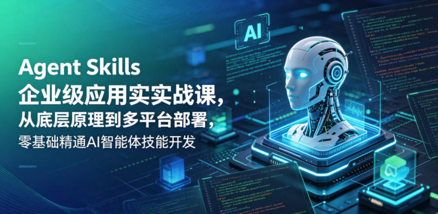 Agent Skills企业级应用实战课，从底层原理到多平台部署，零基础精通AI智能体技能开发-瀚洪创业网