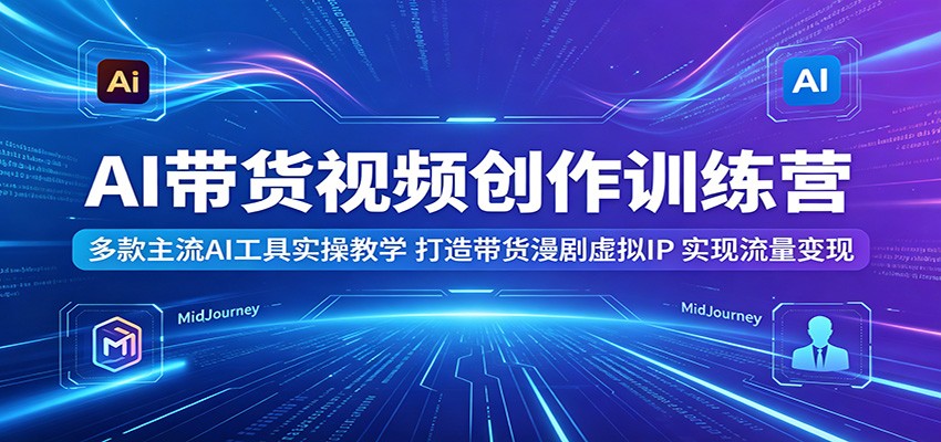 AI带货视频创作训练营：多款主流AI工具实操教学，打造带货漫剧虚拟IP，实现流量变现-瀚洪创业网