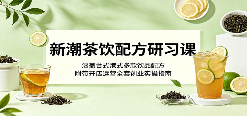 新潮茶饮配方研习课：涵盖台式港式多款饮品配方，附带开店运营全套创业实操指南-瀚洪创业网