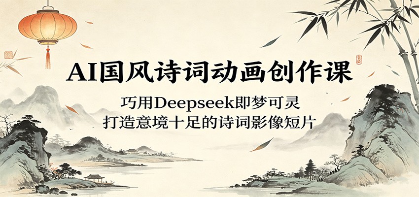 AI国风诗词动画创作课：巧用Deepseek即梦可灵，打造意境十足的诗词影像短片-瀚洪创业网