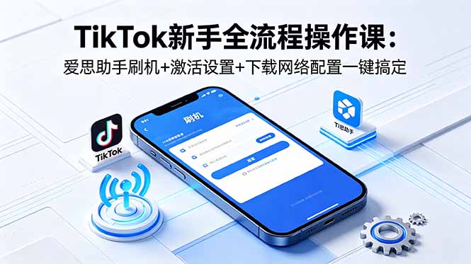 TikTok新手全流程操作课：爱思助手刷机+激活设置+下载网络配置一键搞定-瀚洪创业网