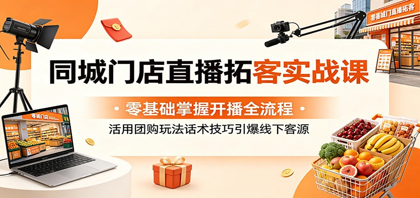 同城门店直播拓客实战课：零基础掌握开播全流程，活用团购玩法话术技巧引爆线下客源-瀚洪创业网