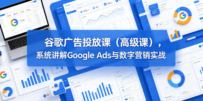 谷歌广告投放课(高级课)，系统讲解Google Ads与数字营销实战-瀚洪创业网