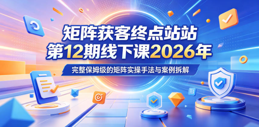 矩阵获客终点站第12期线下课2026年5月22-23号，完整保姆级的矩阵实操手法与案例拆解-瀚洪创业网