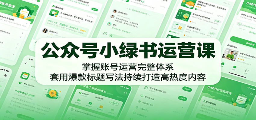 公众号小绿书运营课：掌握账号运营完整体系，套用爆款标题写法持续打造高热度内容-瀚洪创业网
