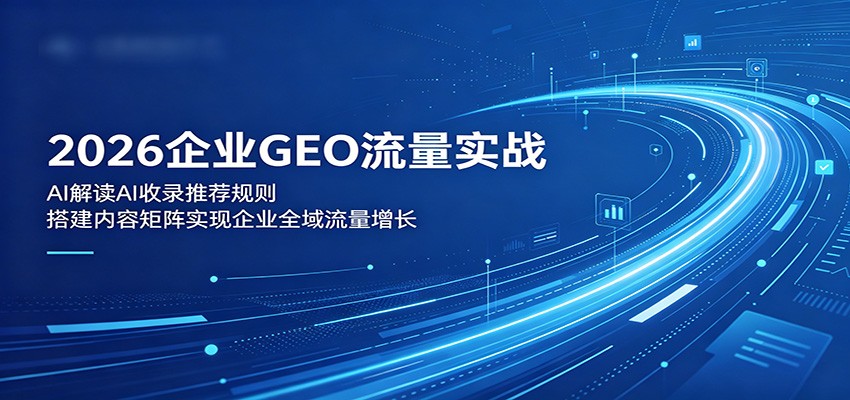 2026企业GEO流量实战：解读AI收录推荐规则，搭建内容矩阵实现企业全域流量增长-瀚洪创业网