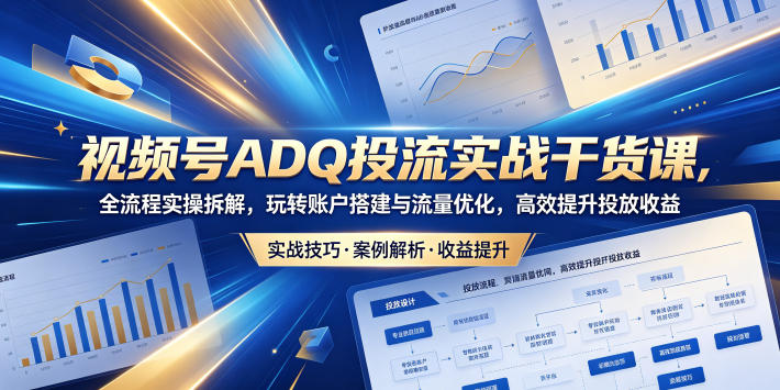 视频号ADQ投流实战干货课，全流程实操拆解，玩转账户搭建与流量优化，高效提升投放收益-瀚洪创业网