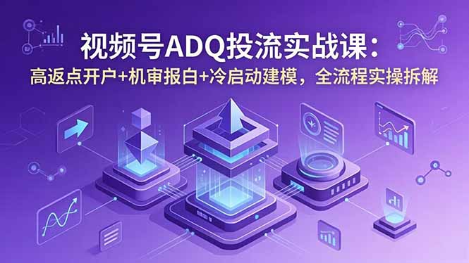 视频号ADQ投流实战课：高返点开户+机审报白+冷启动建模，全流程实操拆解-瀚洪创业网