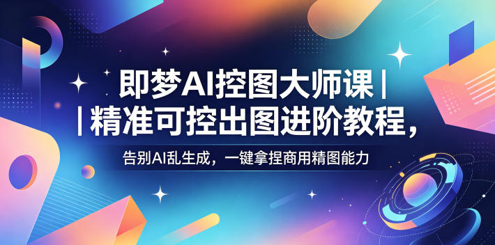 即梦AI控图大师课｜精准可控出图进阶教程，告别AI乱生成，一键拿捏商用精图能力-瀚洪创业网