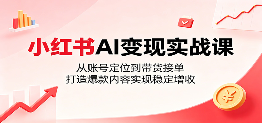 小红书AI变现实战课：从账号定位到带货接单，打造爆款内容实现稳定增收-瀚洪创业网