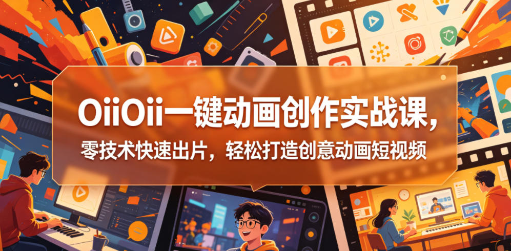 OiiOii一键动画创作实战课，零技术快速出片，轻松打造创意动画短视频-瀚洪创业网