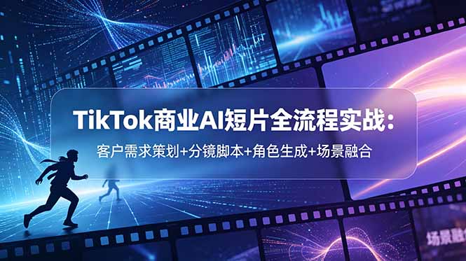 TikTok商业AI短片全流程实战：客户需求策划+分镜脚本+角色生成+场景融合-瀚洪创业网