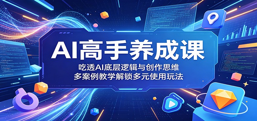 AI高手养成课：吃透AI底层逻辑与创作思维，多案例教学解锁多元使用玩法-瀚洪创业网