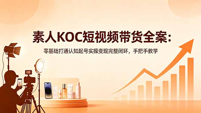 素人KOC短视频带货全案：零基础打通认知起号实操变现完整闭环，手把手教学-瀚洪创业网