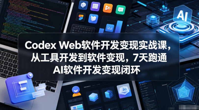Codex Web软件开发变现实战课，从工具开发到软件变现，7天跑通AI软件开发变现闭环-瀚洪创业网
