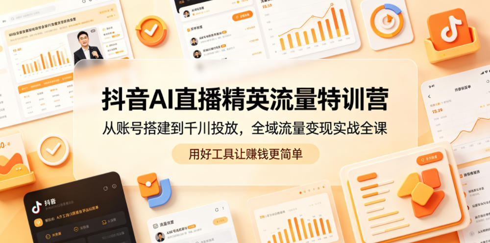 抖音AI直播精英流量特训营，从账号搭建到千川投放，全域流量变现实战全课，用好工具让賺钱更简单-瀚洪创业网