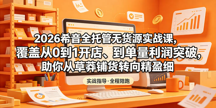 2026希音全托管无货源实战课，覆盖从0到1开店、到单量利润突破，助你从草莽铺货转向精细化盈利-瀚洪创业网