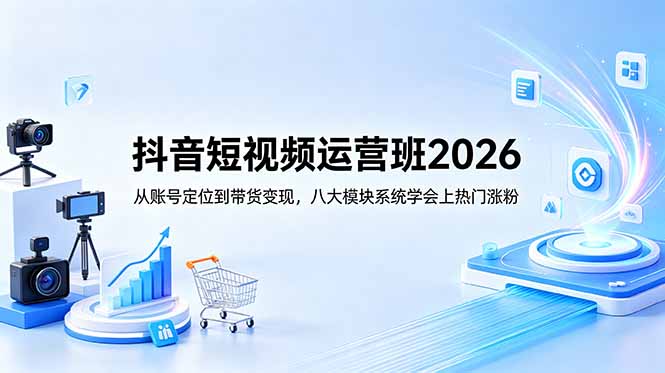 抖音短视频运营班2026：从账号定位到带货变现，八大模块系统学会上热门涨粉-瀚洪创业网